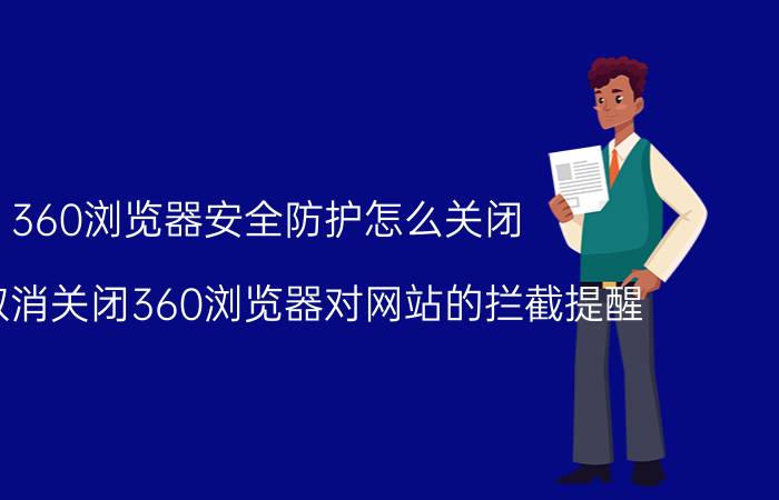 360浏览器安全防护怎么关闭 怎样取消关闭360浏览器对网站的拦截提醒？